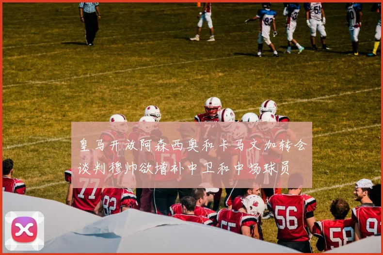 皇马开放阿森西奥和卡马文加转会谈判穆帅欲增补中卫和中场球员