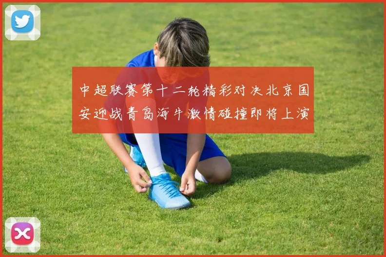 中超联赛第十二轮精彩对决北京国安迎战青岛海牛激情碰撞即将上演