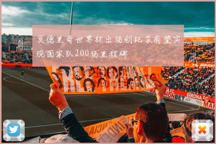 莫德里奇世界杯出场创纪录有望实现国家队200场里程碑