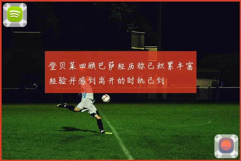 登贝莱回顾巴萨经历称已积累丰富经验并感到离开的时机已到
