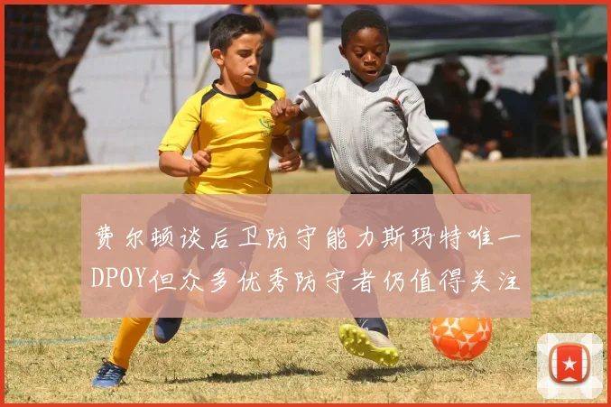 费尔顿谈后卫防守能力斯玛特唯一DPOY但众多优秀防守者仍值得关注