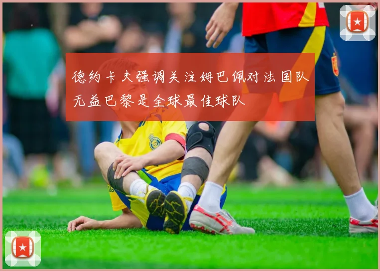 德约卡夫强调关注姆巴佩对法国队无益巴黎是全球最佳球队