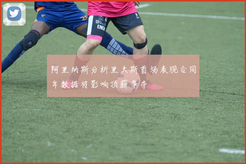 阿里纳斯分析里夫斯首场表现合同年数据将影响顶薪争夺