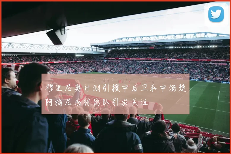 穆里尼奥计划引援中后卫和中场楚阿梅尼或将离队引发关注