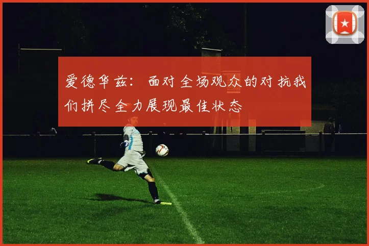 爱德华兹：面对全场观众的对抗我们拼尽全力展现最佳状态