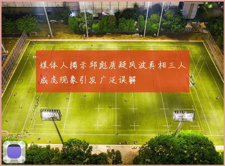 媒体人揭示邱彪质疑风波真相三人成虎现象引发广泛误解