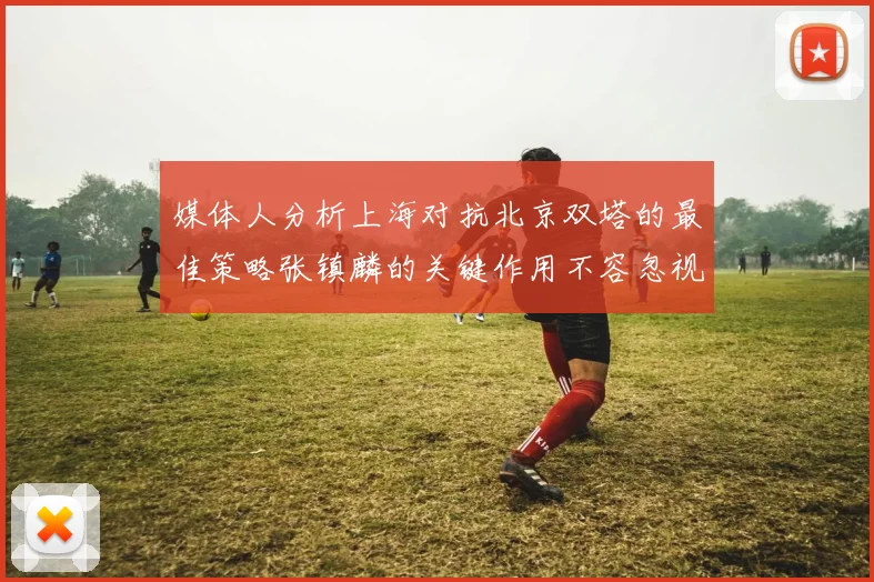 媒体人分析上海对抗北京双塔的最佳策略张镇麟的关键作用不容忽视