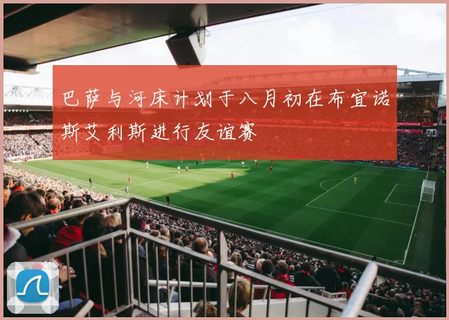 巴萨与河床计划于八月初在布宜诺斯艾利斯进行友谊赛