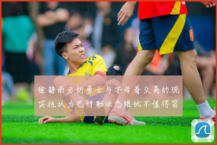 徐静雨分析勇士与字母哥交易的现实性认为巴特勒状态堪忧不值得冒险