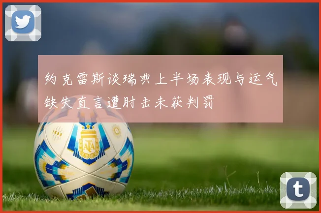 约克雷斯谈瑞典上半场表现与运气缺失直言遭肘击未获判罚