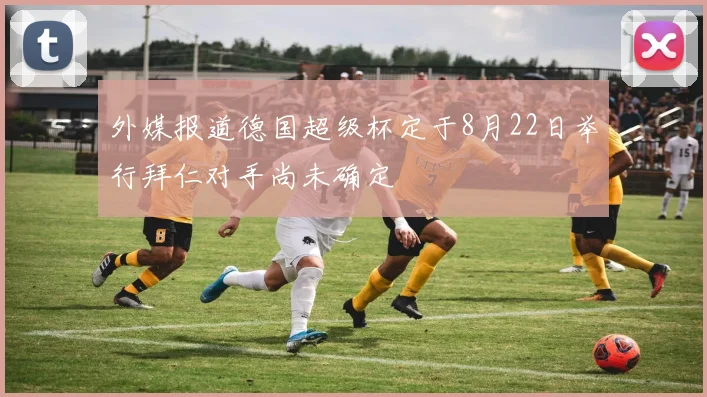 外媒报道德国超级杯定于8月22日举行拜仁对手尚未确定