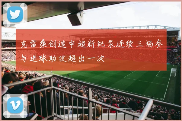 克雷桑创造中超新纪录连续三场参与进球助攻超出一次