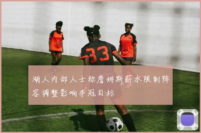 湖人内部人士称詹姆斯薪水限制阵容调整影响夺冠目标
