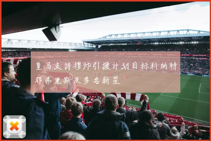 皇马支持穆帅引援计划目标科纳特邓弗里斯及多名新星