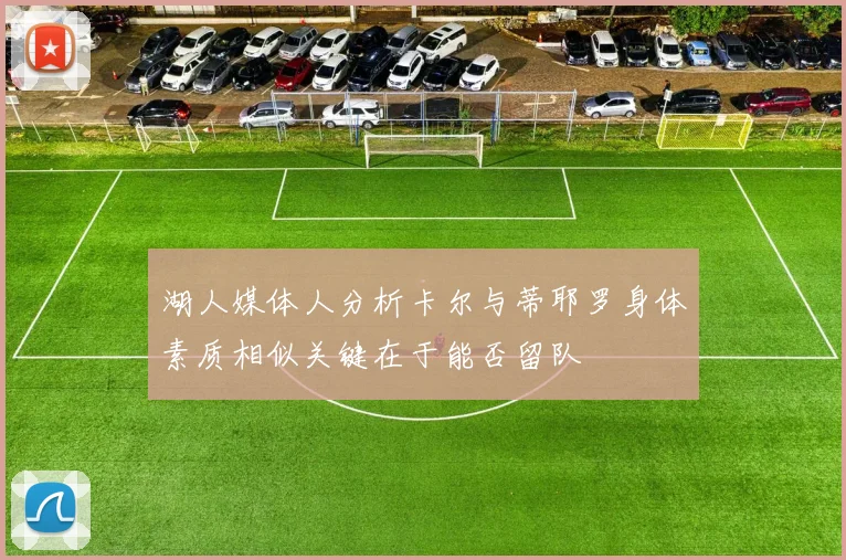 湖人媒体人分析卡尔与蒂耶罗身体素质相似关键在于能否留队