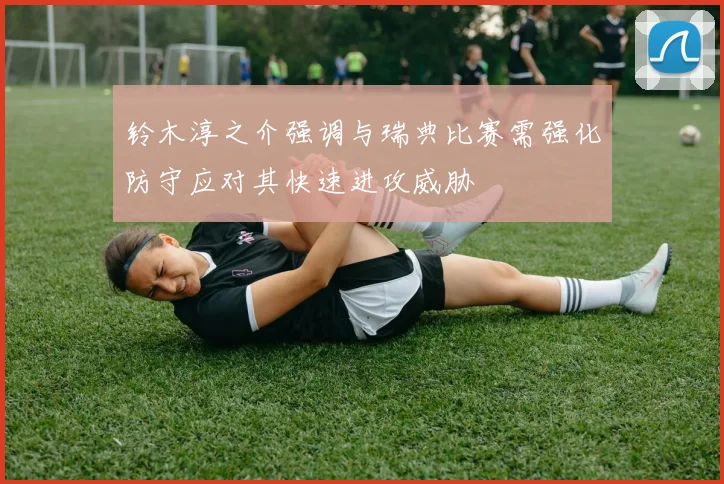 铃木淳之介强调与瑞典比赛需强化防守应对其快速进攻威胁