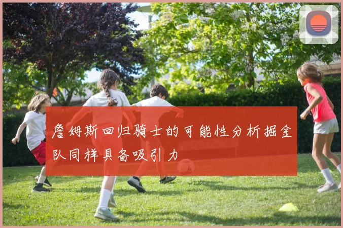 詹姆斯回归骑士的可能性分析掘金队同样具备吸引力