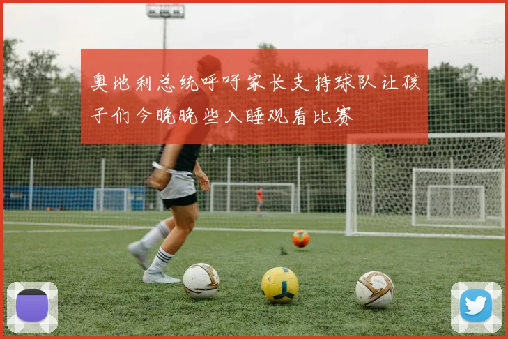 奥地利总统呼吁家长支持球队让孩子们今晚晚些入睡观看比赛