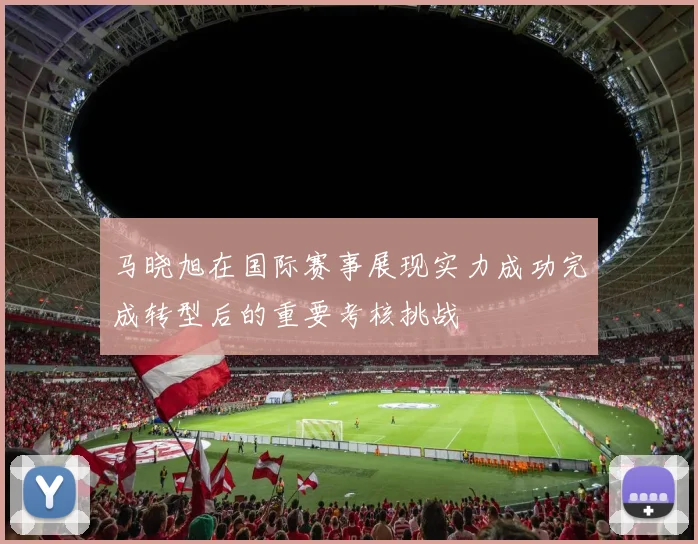 马晓旭在国际赛事展现实力成功完成转型后的重要考核挑战