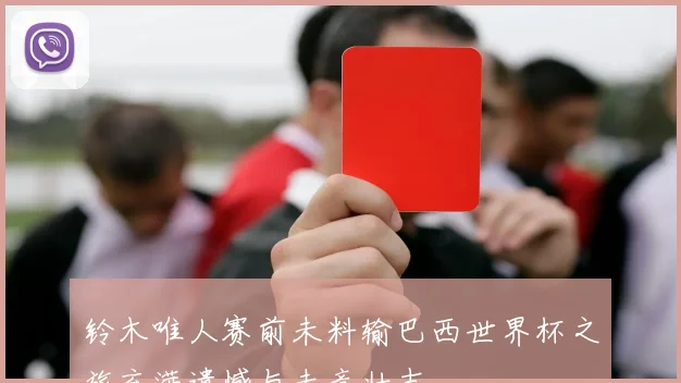 铃木唯人赛前未料输巴西世界杯之旅充满遗憾与未竟壮志