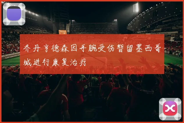 乔丹亨德森因手腕受伤暂留墨西哥城进行康复治疗